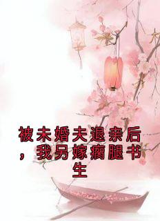全章节小说被未婚夫退亲后，我另嫁瘸腿书生小说家最新阅读