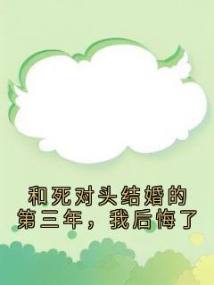 无弹窗小说和死对头结婚的第三年，我后悔了 作者侠名