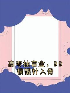 好看的高考抽盲盒，99根银针入骨小说-高考抽盲盒，99根银针入骨最新章节阅读