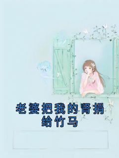 小说推荐老婆把我的肾捐给竹马完结版全章节阅读