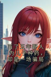 全章节小说当了五年野人为儿子种药，却是一场骗局泰迪P最新阅读