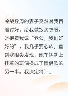 爆款小说由作者爱吃鸡脖子的新所创作的她突然的温柔，是心虚在线阅读