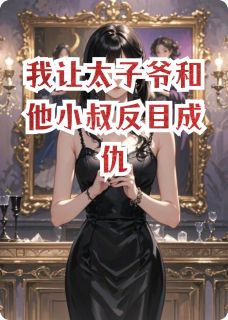 （全本）我让太子爷和他小叔反目成仇主角周聿深周屹安全文目录畅读-暗夜阅读网