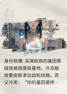 【热文】身份核爆:深渊政商的基因黑链主角周衍周烬苏瑶小说全集免费阅读