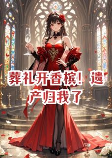 全章节小说葬礼开香槟!遗产归我了墨语2023最新阅读