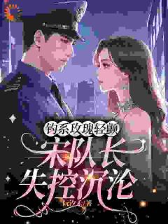 优质新书钓系玫瑰轻颤，宋队长失控沉沦最新章节小说全文阅读-暗夜阅读网