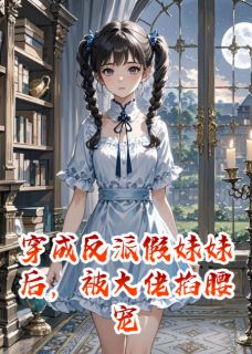 快手穿成反派假妹妹后，被大佬掐腰宠小说全本章节大结局