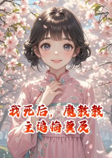 抖音我死后,魔教教主追悔莫及by爱甜到忧伤在线阅读-暗夜阅读网