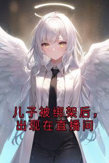 爆款小说儿子被绑架后，出现在直播间主角周琦秦少杰全文在线完本阅读