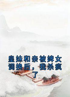 皇妹和亲被婢女调换后，我杀疯了小说_皇妹和亲被婢女调换后，我杀疯了小说结局阅读