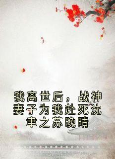 我离世后,战神妻子为我赴死沈聿之苏晚晴沈聿之苏晚晴全章节完结版在线阅读