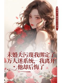 未婚夫污蔑我绑定了万人迷系统，我离开他却后悔了快手热推霍燃非晚霍承免费阅读