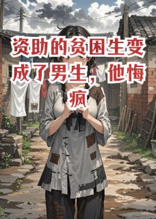 抖音资助的贫困生变成男生，他悔疯了小说章节阅读