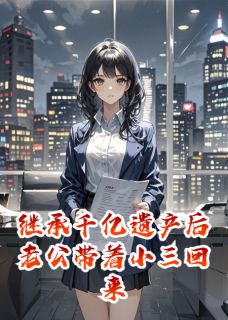 好看的继承千亿遗产后老公带着小三回来小说-继承千亿遗产后老公带着小三回来最新章节阅读