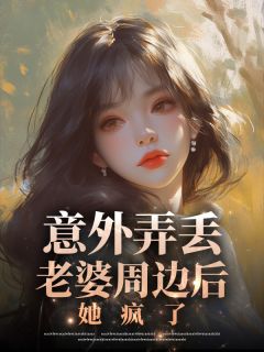 最完整版意外弄丢老婆周边后，她疯了热门连载小说