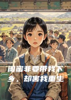闺蜜非要带我下乡，却害我重生小说-闺蜜非要带我下乡，却害我重生抖音小说江清颜林楠