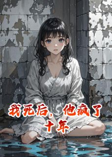 爱甜到忧伤的小说我死后，他疯了十年全文阅读