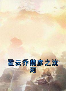 好看的霍云乔魏彦之沈珂小说-霍云乔魏彦之沈珂最新章节阅读