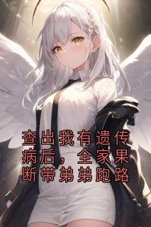 查出我有遗传病后，全家果断带弟弟跑路最新章节免费阅读by大神无广告小说