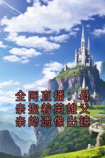 全网直播：母亲抱着英雄父亲的遗像出镜完整版免费阅读，梁以真徐书雅小说大结局在哪看