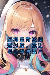 小说推荐座椅靠背被调整过后，我让老公净身出户了完结版全章节阅读