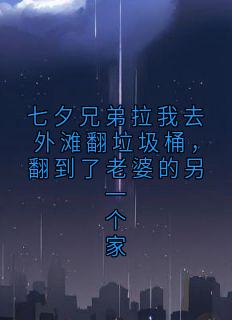 完整版七夕兄弟拉我去外滩翻垃圾桶，翻到了老婆的另一个家萧宇刘薇小说免费在线阅读