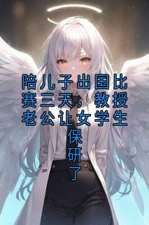 精彩小说宋盈江洄陪儿子出国比赛三天，教授老公让女学生保研了全文目录畅读