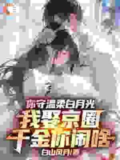 （好书推荐）你守温柔白月光，我娶京圈千金你闹啥小说最新章节小说全文阅读