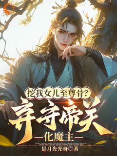 独家挖我女儿至尊骨？弃守帝关化魔主全本大结局小说阅读