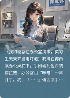 我和霸总在办公室搞事，实习生傅西凛小林全章节完结版在线阅读