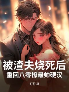 被渣夫烧死后，重回八零撩最帅硬汉免费小说作者灯符全文阅读
