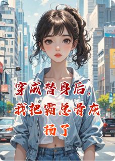 【穿成替身后，我把霸总骨灰扬了】小说在线阅读-穿成替身后，我把霸总骨灰扬了免费版目录阅读全文