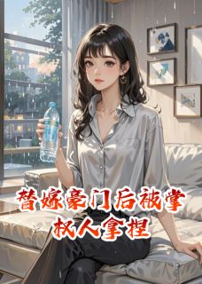 良心推荐替嫁豪门后被掌权人拿捏小说试读