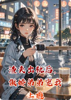 【抖音】渣夫出轨后，傲娇弟弟宠我上瘾全文阅读