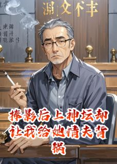 捧影后上神坛却让我给她情夫背锅小说全章节目录阅读BY华仔来了完结版阅读