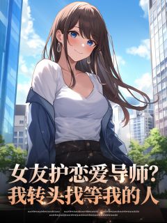 女友护恋爱导师？我转头找等我的人无弹窗在线阅读