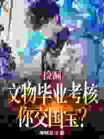 捡漏：文物毕业考核，你交国宝？by海纳百川(许杨余勇)未删节免费阅读