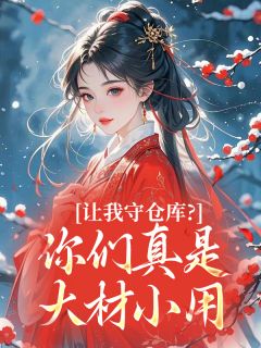 抖音热推小说让我守仓库？你们真是大材小用全文在线阅读