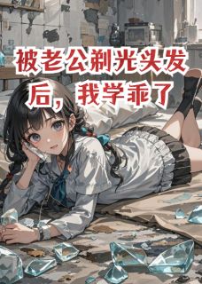 抖音热推小说被老公剃光头发后，我学乖了全文在线阅读