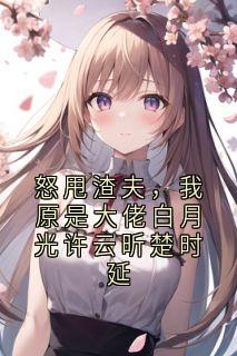 好书推荐怒甩渣夫，我原是大佬白月光许云昕楚时延许云昕楚时延全文在线阅读