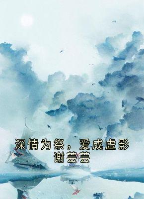 深情为祭，爱成虚影谢芸芸小说谢芸芸沈星免费阅读
