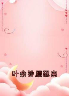 叶余铃顾砚离小说_叶余铃顾砚离小说结局阅读