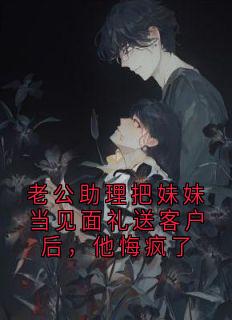 秦月顾野老公助理把妹妹当见面礼送客户后，他悔疯了完结版小说全文免费阅读