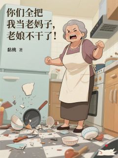 丽丽菲菲建飞你们全把我当老妈子，老娘不干了全文(丽丽菲菲建飞)章节免费阅读