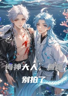 海神大人,鱼尾别拍了(新书)大结局在线阅读