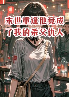末世重逢他竟成了我的杀父仇人无弹窗在线阅读