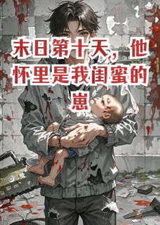末日第十天，他怀里是我闺蜜的崽知乎小说最新章节阅读