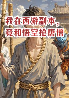 孙悟空木棍音菩萨(原文完整)我在西游副本，竟和悟空抢唐僧无弹窗免费阅读