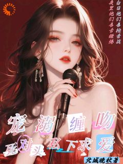 全章节小说宠溺缠吻：死对头私下求爱北城晚秋最新阅读