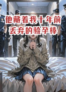 抖音爆款他藏着我十年前丢弃的验孕棒完整小说（全文阅读）